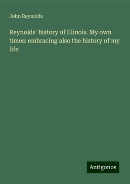 Reynolds' history of Illinois. My own times: embracing also the history of my life