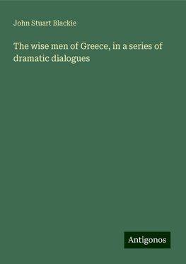 The wise men of Greece, in a series of dramatic dialogues