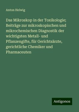 Das Mikroskop in der Toxikologie; Beiträge zur mikroskopischen und mikrochemischen Diagnostik der wichtigsten Metall- und Pflanzengifte, für Gerichtsärzte, gerichtliche Chemiker und Pharmaceuten