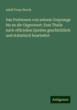 Das Postwesen von seinem Ursprunge bis an die Gegenwart: Zum Theile nach officiellen Quellen geschichtlich und statistisch bearbeitet