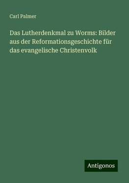 Das Lutherdenkmal zu Worms: Bilder aus der Reformationsgeschichte für das evangelische Christenvolk