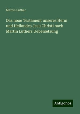 Das neue Testament unseres Herm und Heilandes Jesu Christi nach Martin Luthers Uebersetzung