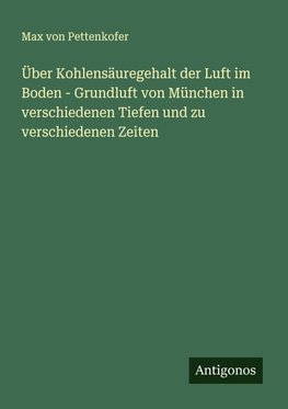 Über Kohlensäuregehalt der Luft im Boden - Grundluft von München in verschiedenen Tiefen und zu verschiedenen Zeiten