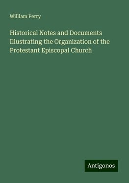 Historical Notes and Documents Illustrating the Organization of the Protestant Episcopal Church