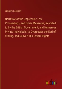 Narrative of the Oppressive Law Proceedings, and Other Measures, Resorted to by the British Government, and Numerous Private Individuals, to Overpower the Earl of Stirling, and Subvert His Lawful Rights