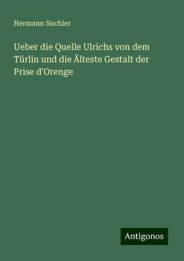 Ueber die Quelle Ulrichs von dem Türlin und die Älteste Gestalt der Prise d'Orenge