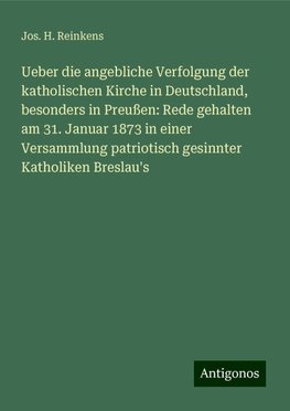 Ueber die angebliche Verfolgung der katholischen Kirche in Deutschland, besonders in Preußen: Rede gehalten am 31. Januar 1873 in einer Versammlung patriotisch gesinnter Katholiken Breslau's