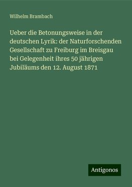 Ueber die Betonungsweise in der deutschen Lyrik: der Naturforschenden Gesellschaft zu Freiburg im Breisgau bei Gelegenheit ihres 50 jährigen Jubiläums den 12. August 1871