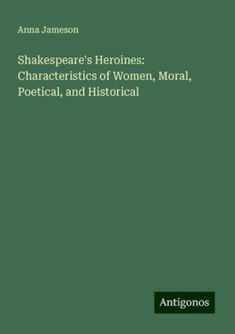 Shakespeare's Heroines: Characteristics of Women, Moral, Poetical, and Historical