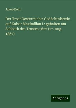 Der Trost Oesterreichs: Gedächtnisrede auf Kaiser Maximilian I.: gehalten am Sabbath des Trostes 5627 (17. Aug. 1867)