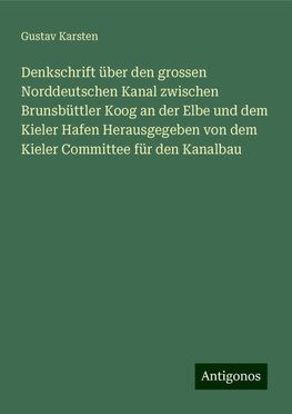 Denkschrift über den grossen Norddeutschen Kanal zwischen Brunsbüttler Koog an der Elbe und dem Kieler Hafen Herausgegeben von dem Kieler Committee für den Kanalbau