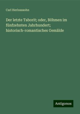 Der letzte Taborit; oder, Böhmen im fünfzehnten Jahrhundert; historisch-romantisches Gemälde