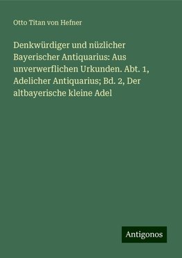 Denkwürdiger und nüzlicher Bayerischer Antiquarius: Aus unverwerflichen Urkunden. Abt. 1, Adelicher Antiquarius; Bd. 2, Der altbayerische kleine Adel