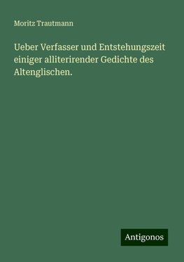 Ueber Verfasser und Entstehungszeit einiger alliterirender Gedichte des Altenglischen.