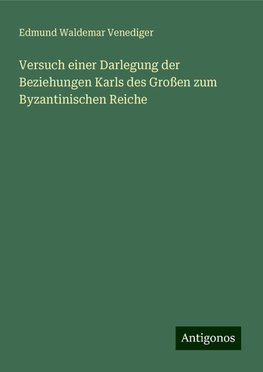 Versuch einer Darlegung der Beziehungen Karls des Großen zum Byzantinischen Reiche