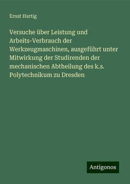 Versuche über Leistung und Arbeits-Verbrauch der Werkzeugmaschinen, ausgeführt unter Mitwirkung der Studirenden der mechanischen Abtheilung des k.s. Polytechnikum zu Dresden