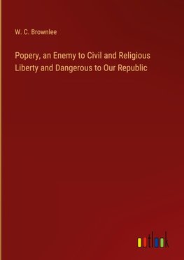 Popery, an Enemy to Civil and Religious Liberty and Dangerous to Our Republic