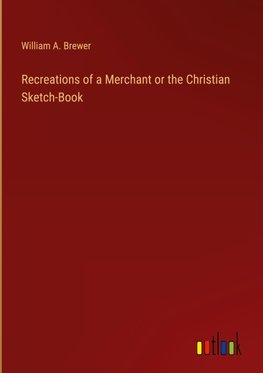 Recreations of a Merchant or the Christian Sketch-Book