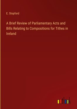 A Brief Review of Parliamentary Acts and Bills Relating to Compositions for Tithes in Ireland