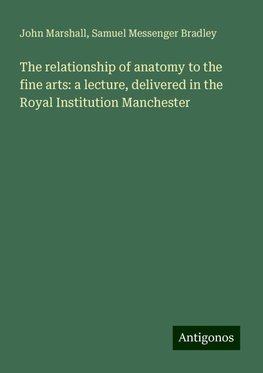 The relationship of anatomy to the fine arts: a lecture, delivered in the Royal Institution Manchester