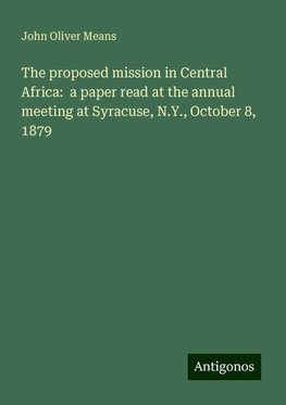 The proposed mission in Central Africa:  a paper read at the annual meeting at Syracuse, N.Y., October 8, 1879