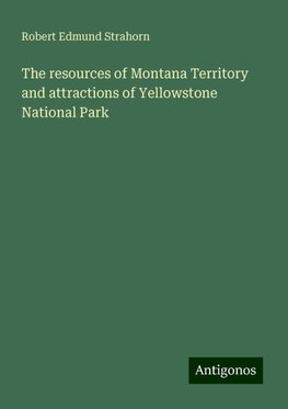 The resources of Montana Territory and attractions of Yellowstone National Park