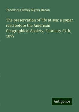 The preservation of life at sea: a paper read before the American Geographical Society, February 27th, 1879