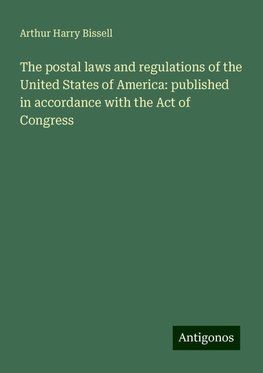 The postal laws and regulations of the United States of America: published in accordance with the Act of Congress