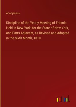 Discipline of the Yearly Meeting of Friends Held in New-York, for the State of New-York, and Parts Adjacent, as Revised and Adopted in the Sixth Month, 1810