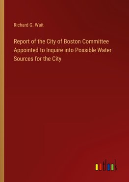 Report of the City of Boston Committee Appointed to Inquire into Possible Water Sources for the City