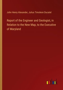 Report of the Engineer and Geologist, in Relation to the New Map, to the Executive of Maryland