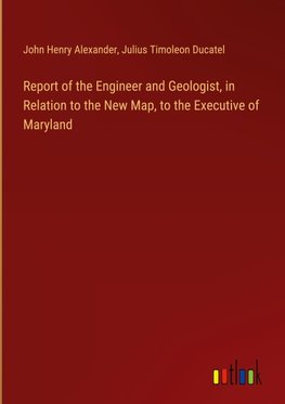 Report of the Engineer and Geologist, in Relation to the New Map, to the Executive of Maryland