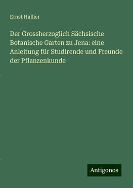 Der Grossherzoglich Sächsische Botanische Garten zu Jena: eine Anleitung für Studirende und Freunde der Pflanzenkunde