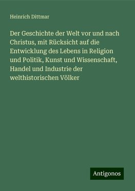 Der Geschichte der Welt vor und nach Christus, mit Rücksicht auf die Entwicklung des Lebens in Religion und Politik, Kunst und Wissenschaft, Handel und Industrie der welthistorischen Völker