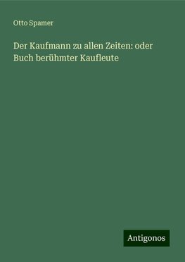 Der Kaufmann zu allen Zeiten: oder Buch berühmter Kaufleute