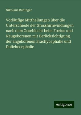 Vorläufige Mittheilungen über die Unterschiede der Grosshirnwindungen nach dem Geschlecht beim Foetus und Neugeborenen mit Berücksichtigung der angeborenen Brachycephalie und Dolichocephalie