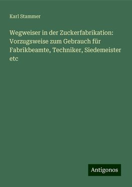 Wegweiser in der Zuckerfabrikation: Vorzugsweise zum Gebrauch für Fabrikbeamte, Techniker, Siedemeister etc