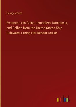 Excursions to Cairo, Jerusalem, Damascus, and Balbec from the United States Ship Delaware, During Her Recent Cruise