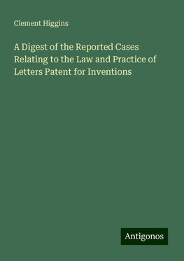 A Digest of the Reported Cases Relating to the Law and Practice of Letters Patent for Inventions