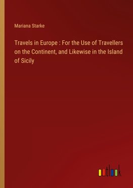 Travels in Europe : For the Use of Travellers on the Continent, and Likewise in the Island of Sicily