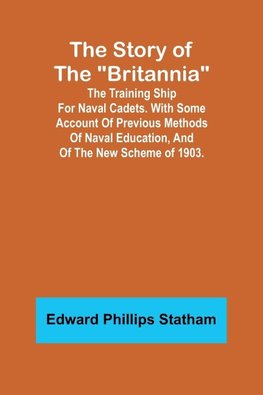 The Story of the "Britannia";The training ship for naval cadets. With some account of previous methods of naval education, and of the new scheme of 1903.