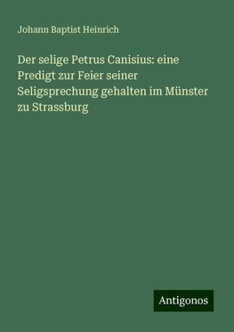 Der selige Petrus Canisius: eine Predigt zur Feier seiner Seligsprechung gehalten im Münster zu Strassburg