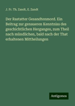 Der Rastatter Gesandtenmord. Ein Beitrag zur genaueren Kenntniss des geschichtlichen Herganges, zum Theil nach mündlichen, bald nach der That erhaltenen Mittheilungen