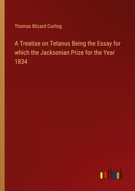 A Treatise on Tetanus Being the Essay for which the Jacksonian Prize for the Year 1834