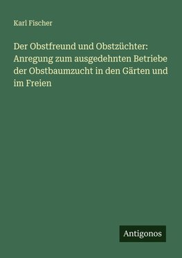 Der Obstfreund und Obstzüchter: Anregung zum ausgedehnten Betriebe der Obstbaumzucht in den Gärten und im Freien