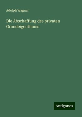 Die Abschaffung des privaten Grundeigenthums