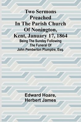 Two Sermons Preached in the Parish Church of Nonington, Kent, January 17, 1864 Being the Sunday following the Funeral of John Pemberton Plumptre, Esq.