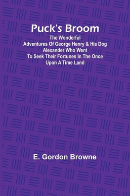 Puck's Broom; The wonderful adventures of George Henry & his dog Alexander who went to seek their fortunes in the Once upon a time land