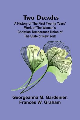 Two Decades A History of the First Twenty Years' Work of the Woman's Christian Temperance Union of the State of New York