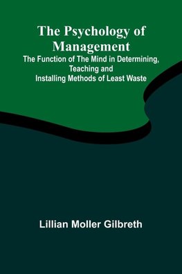 The Psychology of Management; The Function of the Mind in Determining, Teaching and Installing Methods of Least Waste